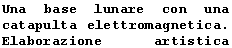 Text Box: Una base lunare con una catapulta elettromagnetica. Elaborazione artistica (NASA). 