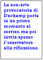 Text Box: La non-arte provocatoria di Duchamp porta in un primo momento al sorriso,ma poi invita spesso l'osservatore alla riflessione.