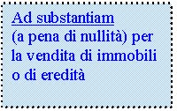 Text Box: Ad substantiam          (a pena di nullit) per la vendita di immobili o di eredit