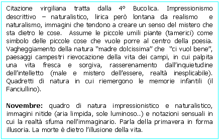 Text Box: Citazione virgiliana tratta dalla 4 Bucolica. Impressionismo descrittivo - naturalistico, lirica per lontana da realismo e naturalismo, immagini che tendono a creare un senso del mistero che sta dietro le cose. Assume le piccole umili piante (tamerici) come simbolo delle piccole cose che vuole porre al centro della poesia. Vagheggiamento della natura 