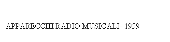 Text Box: APPARECCHI RADIO MUSICALI- 1939
