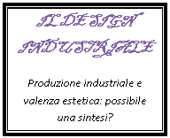 Text Box: IL DESIGN INDUSTRIALE
Produzione industriale e valenza estetica: possibile una sintesi?
