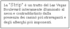 Text Box: La 'Strip'  un tratto del Las Vegas Boulevard interamente illuminato al neon e contraddistinto dalla presenza dei casin pi stravaganti e degli alberghi pi imponenti.