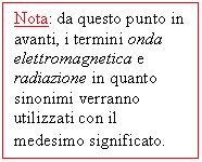 Text Box: Nota: da questo punto in avanti, i termini onda elettromagnetica e radiazione in quanto sinonimi verranno utilizzati con il medesimo significato.