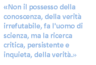 Text Box: Non il possesso della conoscenza, della verit irrefutabile, fa l'uomo di scienza, ma la ricerca critica, persistente e inquieta, della verit. 



