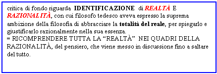 Text Box: critica di fondo riguarda IDENTIFICAZIONE di REALT E RAZIONALIT, con cui filosofo tedesco aveva espresso la suprema ambizione della filosofia di abbracciare la totalit del reale, per spiegarlo e giustificarlo razionalmente nella sua essenza.
= RICOMPRENDERE TUTTA LA 