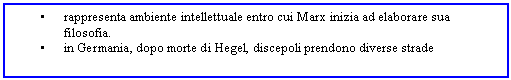 Text Box: . rappresenta ambiente intellettuale entro cui Marx inizia ad elaborare sua filosofia.
. in Germania, dopo morte di Hegel, discepoli prendono diverse strade 

