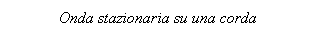 Text Box: Onda stazionaria su una corda