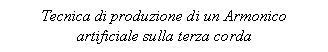 Text Box: Tecnica di produzione di un Armonico artificiale sulla terza corda