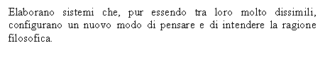 Text Box: Elaborano sistemi che, pur essendo tra loro molto dissimili, configurano un nuovo modo di pensare e di intendere la ragione filosofica.