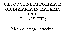 Text Box: U.E: COOP.NE DI POLIZIA E GIUDIZIARIA IN MATERIA PEN.LE
(Titolo VI TUE)

Metodo intergovernativo
