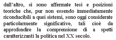Text Box: dall'altro, si sono affermate tesi e posizioni teoriche che, pur non essendo immediatamente riconducibili a quei sistemi, sono oggi considerate particolarmente significative, tali cio da approfondire la comprensione di a spetti caratterizzanti la politica nel XX secolo.