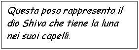 Text Box: Questa posa rappresenta il dio Shiva che tiene la luna nei suoi capelli.