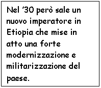 Text Box: Nel '30 per sale un nuovo imperatore in Etiopia che mise in atto una forte modernizzazione e militarizzazione del paese.