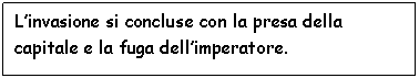 Text Box: L'invasione si concluse con la presa della capitale e la fuga dell'imperatore.